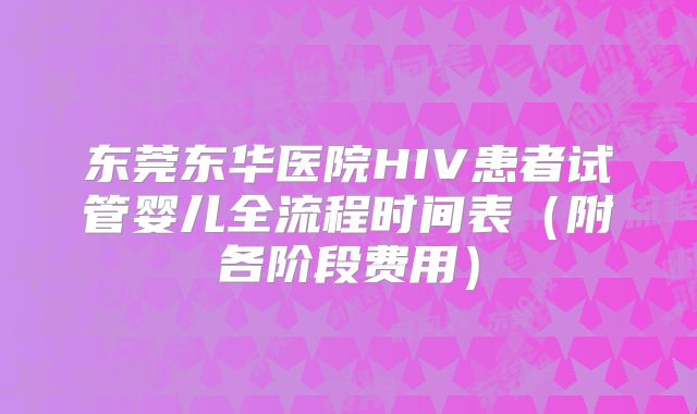 东莞东华医院HIV患者试管婴儿全流程时间表(附各阶段费用)