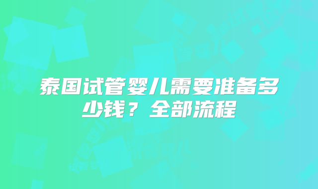 泰国试管婴儿需要准备多少钱?全部流程