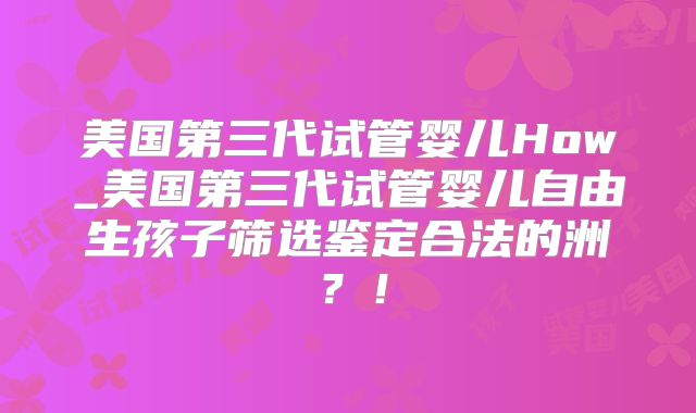 美国第三代试管婴儿How_美国第三代试管婴儿自由生孩子筛选鉴定合法的洲?!