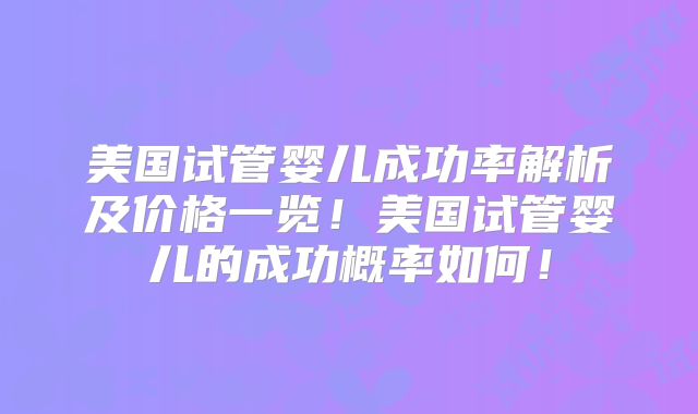 美国试管婴儿成功率解析及价格一览！美国试管婴儿的成功概率如何！
