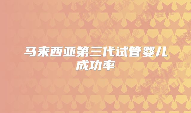 马来西亚第三代试管婴儿成功率