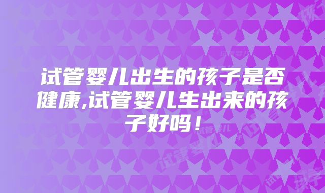 试管婴儿出生的孩子是否健康,试管婴儿生出来的孩子好吗!