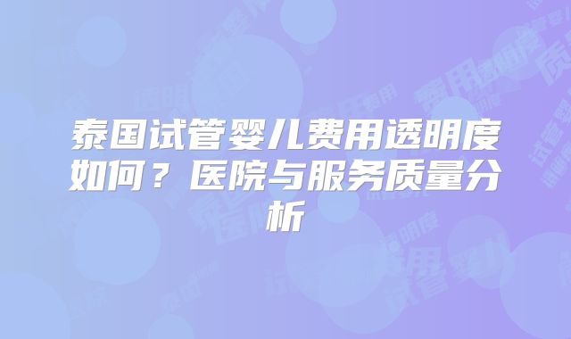 泰国试管婴儿费用透明度如何？医院与服务质量分析