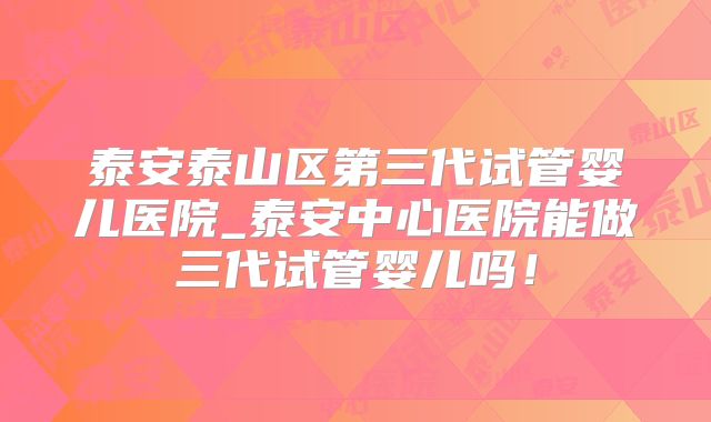 泰安泰山区第三代试管婴儿医院_泰安中心医院能做三代试管婴儿吗！