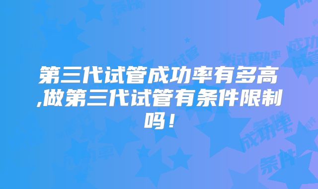 第三代试管成功率有多高,做第三代试管有条件限制吗!