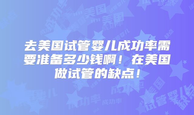 去美国试管婴儿成功率需要准备多少钱啊！在美国做试管的缺点！