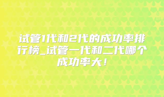 试管1代和2代的成功率排行榜_试管一代和二代哪个成功率大!