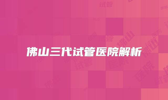 佛山三代试管医院解析