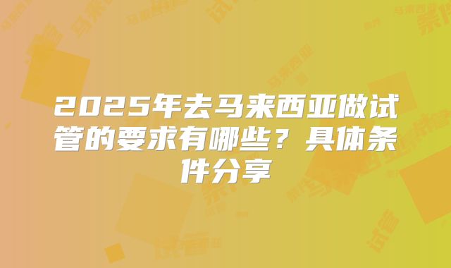 2025年去马来西亚做试管的要求有哪些？具体条件分享