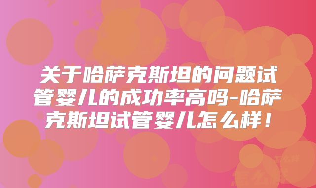 关于哈萨克斯坦的问题试管婴儿的成功率高吗-哈萨克斯坦试管婴儿怎么样！