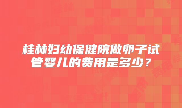 桂林妇幼保健院做卵子试管婴儿的费用是多少？