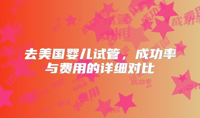 去美国婴儿试管,成功率与费用的详细对比