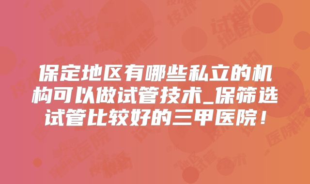 保定地区有哪些私立的机构可以做试管技术_保筛选试管比较好的三甲医院!
