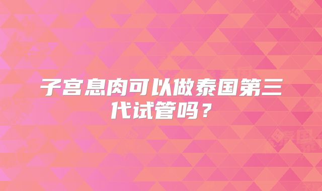 子宫息肉可以做泰国第三代试管吗？