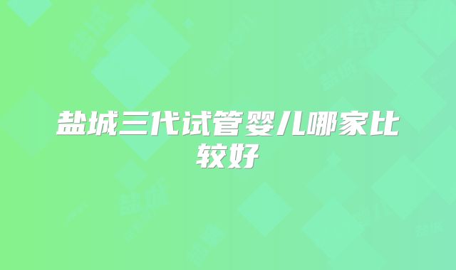 盐城三代试管婴儿哪家比较好