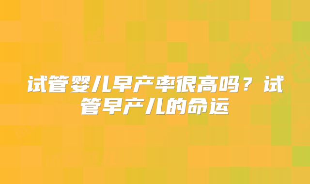 试管婴儿早产率很高吗?试管早产儿的命运