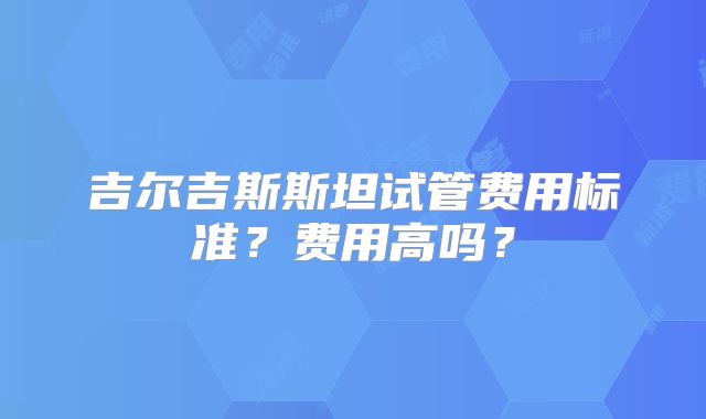 吉尔吉斯斯坦试管费用标准？费用高吗？