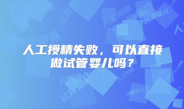人工授精失败，可以直接做试管婴儿吗？