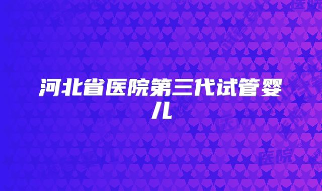 河北省医院第三代试管婴儿