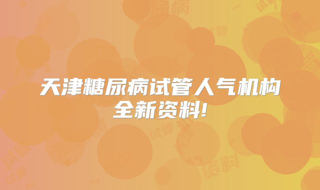 天津糖尿病试管人气机构全新资料!