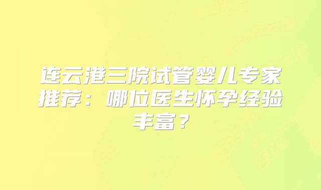 连云港三院试管婴儿专家推荐:哪位医生怀孕经验丰富?