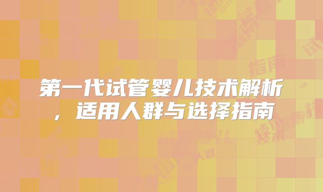 第一代试管婴儿技术解析,适用人群与选择指南