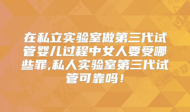 在私立实验室做第三代试管婴儿过程中女人要受哪些罪,私人实验室第三代试管可靠吗!