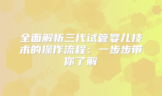 全面解析三代试管婴儿技术的操作流程:一步步带你了解