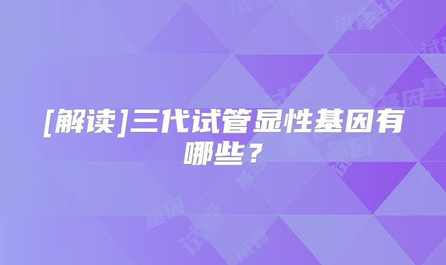 [解读]三代试管显性基因有哪些？