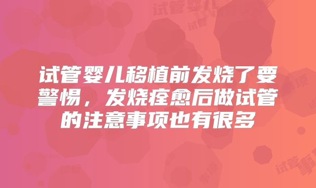 试管婴儿移植前发烧了要警惕,发烧痊愈后做试管的注意事项也有很多