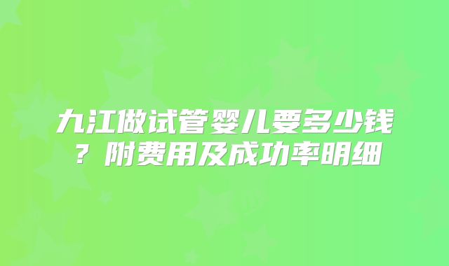 九江做试管婴儿要多少钱?附费用及成功率明细