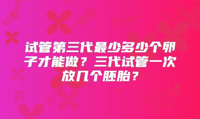 试管第三代最少多少个卵子才能做?三代试管一次放几个胚胎?