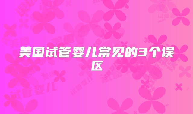 美国试管婴儿常见的3个误区