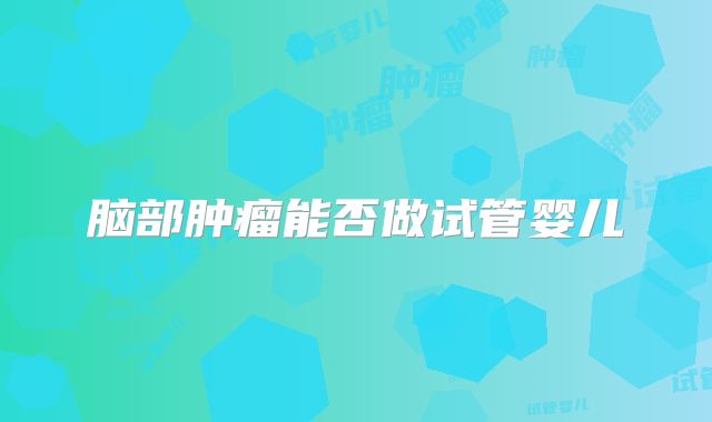 脑部肿瘤能否做试管婴儿