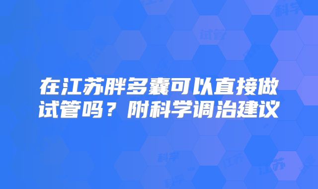 在江苏胖多囊可以直接做试管吗?附科学调治建议