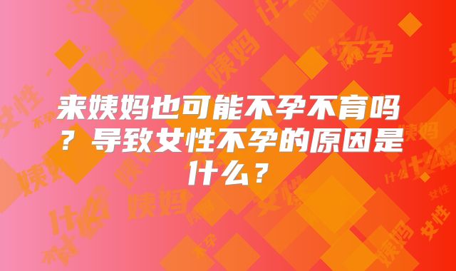来姨妈也可能不孕不育吗？导致女性不孕的原因是什么？