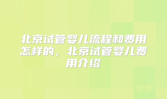 北京试管婴儿流程和费用怎样的，北京试管婴儿费用介绍