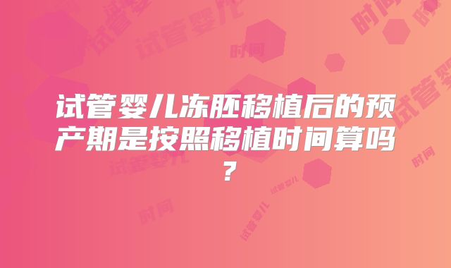 试管婴儿冻胚移植后的预产期是按照移植时间算吗?