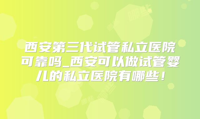 西安第三代试管私立医院可靠吗_西安可以做试管婴儿的私立医院有哪些!