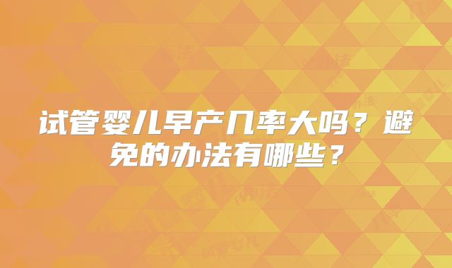 试管婴儿早产几率大吗？避免的办法有哪些？