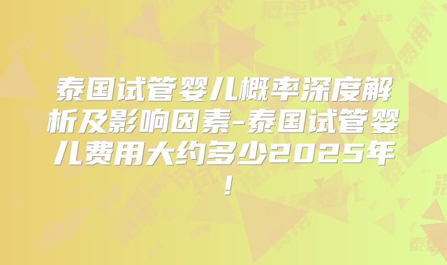 泰国试管婴儿概率深度解析及影响因素-泰国试管婴儿费用大约多少2025年!
