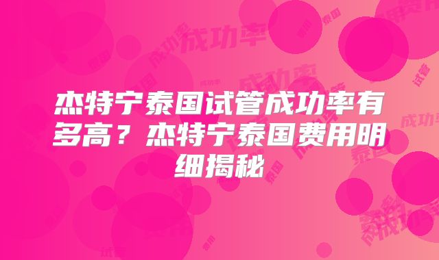 杰特宁泰国试管成功率有多高?杰特宁泰国费用明细揭秘