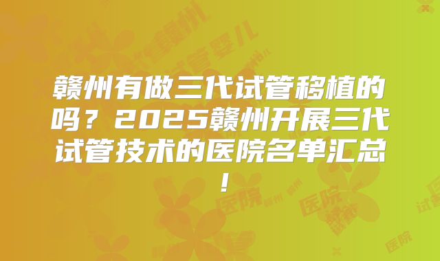 赣州有做三代试管移植的吗?2025赣州开展三代试管技术的医院名单汇总!