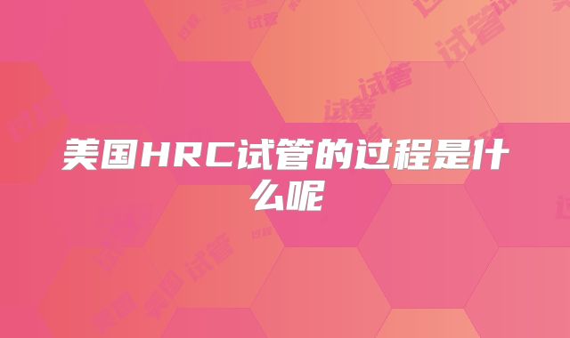 美国HRC试管的过程是什么呢
