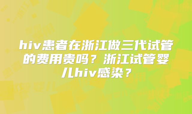 hiv患者在浙江做三代试管的费用贵吗?浙江试管婴儿hiv感染?