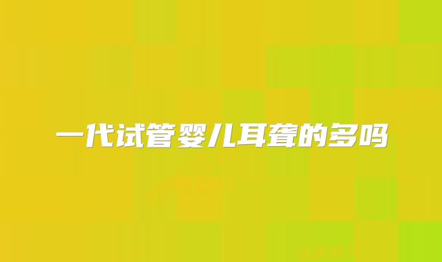 一代试管婴儿耳聋的多吗