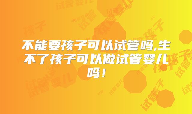 不能要孩子可以试管吗,生不了孩子可以做试管婴儿吗!