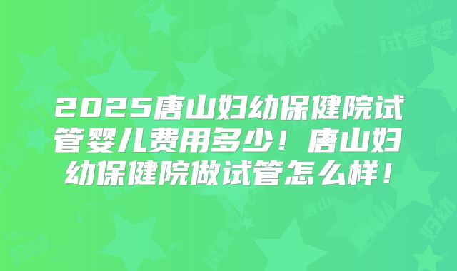 2025唐山妇幼保健院试管婴儿费用多少!唐山妇幼保健院做试管怎么样!