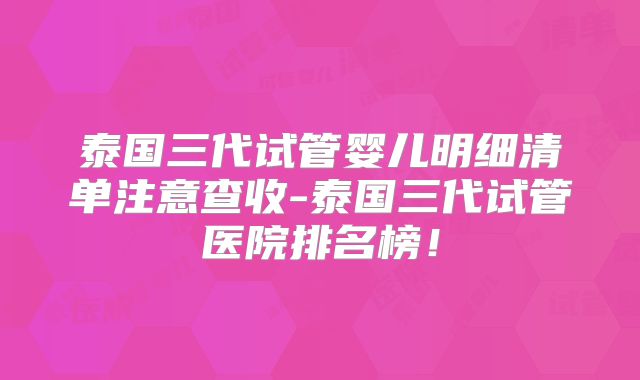 泰国三代试管婴儿明细清单注意查收-泰国三代试管医院排名榜!
