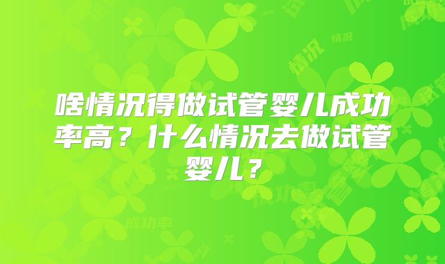啥情况得做试管婴儿成功率高?什么情况去做试管婴儿?